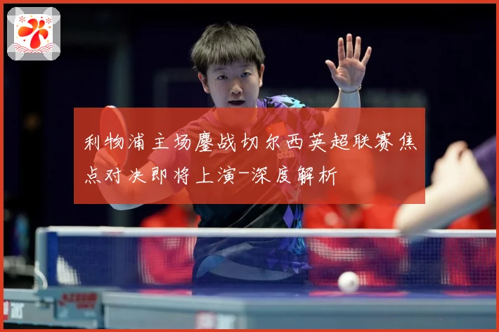 利物浦主场鏖战切尔西英超联赛焦点对决即将上演-深度解析