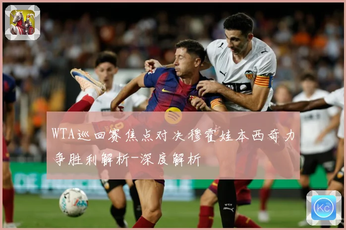 WTA巡回赛焦点对决穆霍娃本西奇力争胜利解析-深度解析