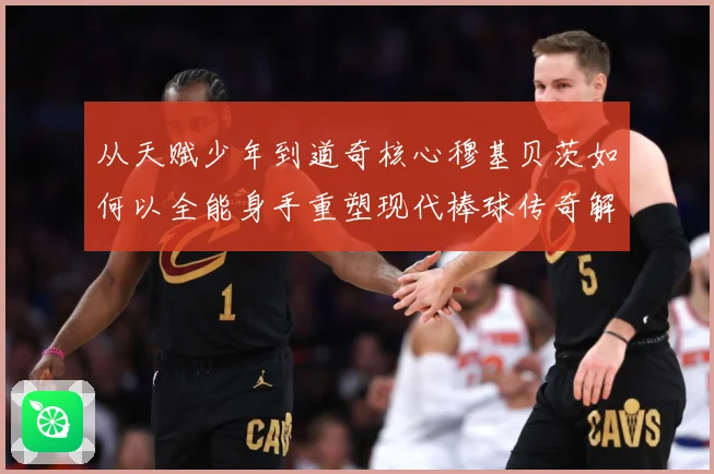 从天赋少年到道奇核心穆基贝茨如何以全能身手重塑现代棒球传奇解析-深度解析