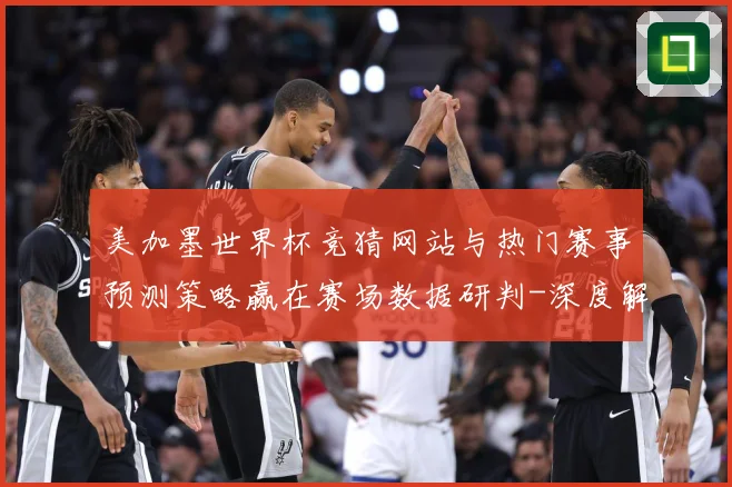 美加墨世界杯竞猜网站与热门赛事预测策略赢在赛场数据研判-深度解析