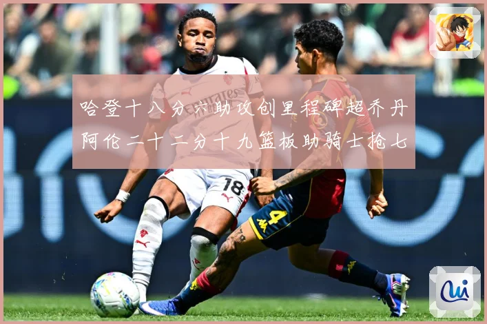 哈登十八分六助攻创里程碑超乔丹阿伦二十二分十九篮板助骑士抢七赛场复盘-深度解析