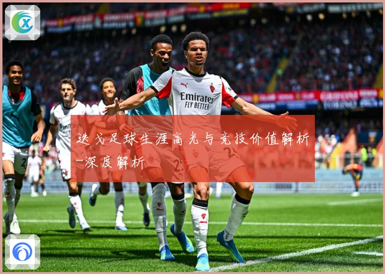 迭戈足球生涯高光与竞技价值解析-深度解析