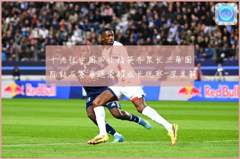 十九位中国田径精英齐聚长三角国际钻石赛角逐荣耀成长观察-深度解析