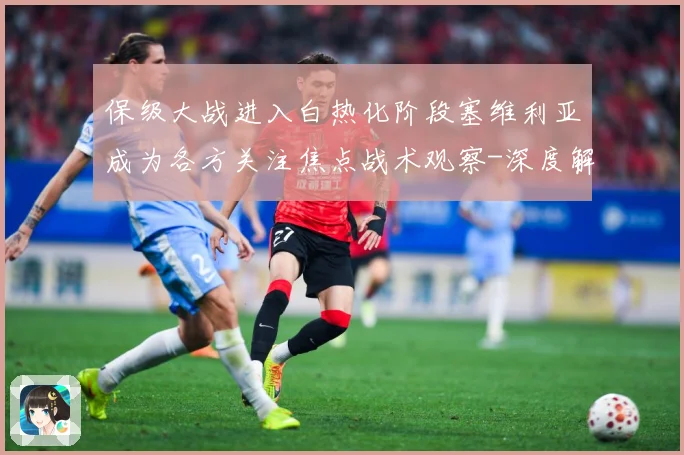 保级大战进入白热化阶段塞维利亚成为各方关注焦点战术观察-深度解析