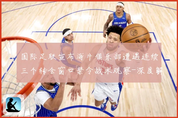 国际足联宣布海牛俱乐部遭遇连续三个转会窗口禁令战术观察-深度解析
