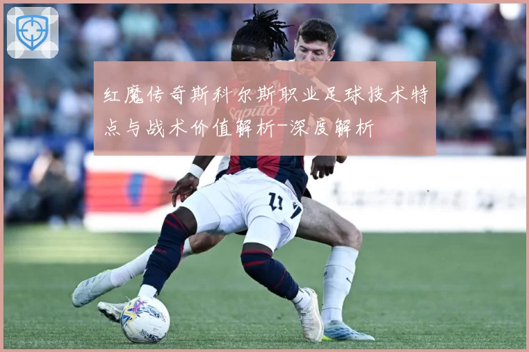 红魔传奇斯科尔斯职业足球技术特点与战术价值解析-深度解析