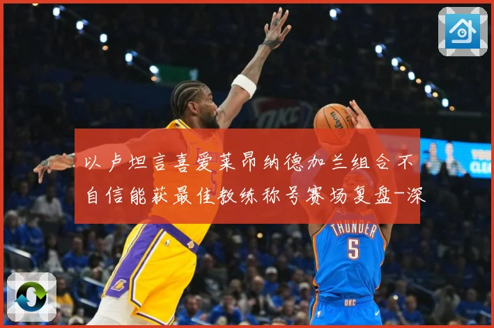 以卢坦言喜爱莱昂纳德加兰组合不自信能获最佳教练称号赛场复盘-深度解析