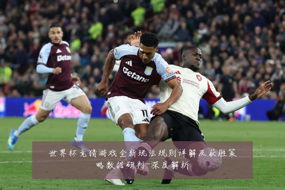世界杯竞猜游戏全新玩法规则详解及获胜策略数据研判-深度解析