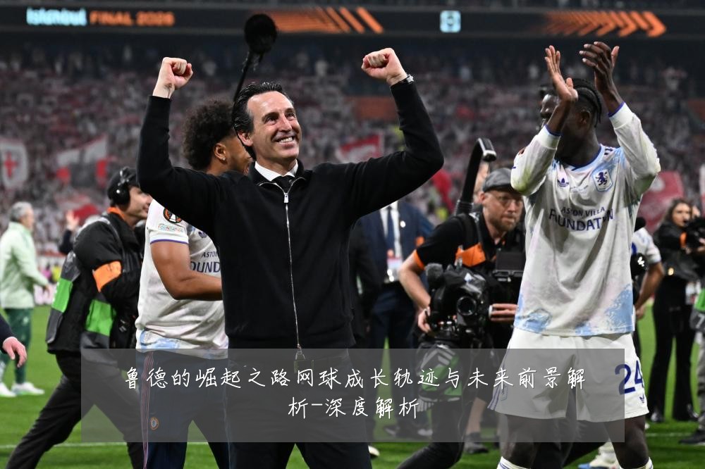 鲁德的崛起之路网球成长轨迹与未来前景解析-深度解析