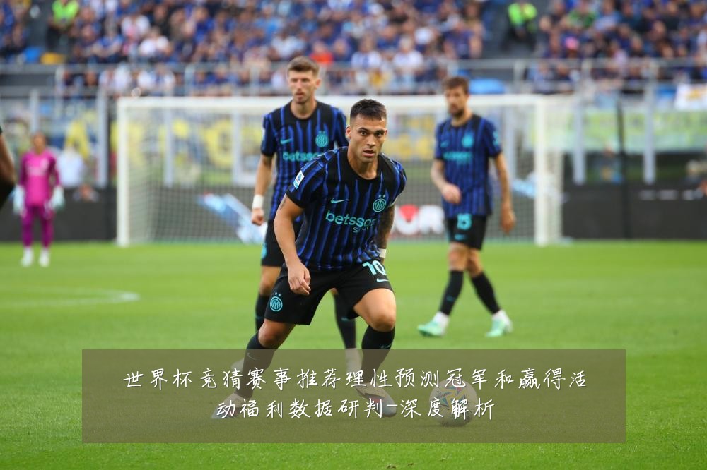 世界杯竞猜赛事推荐理性预测冠军和赢得活动福利数据研判-深度解析