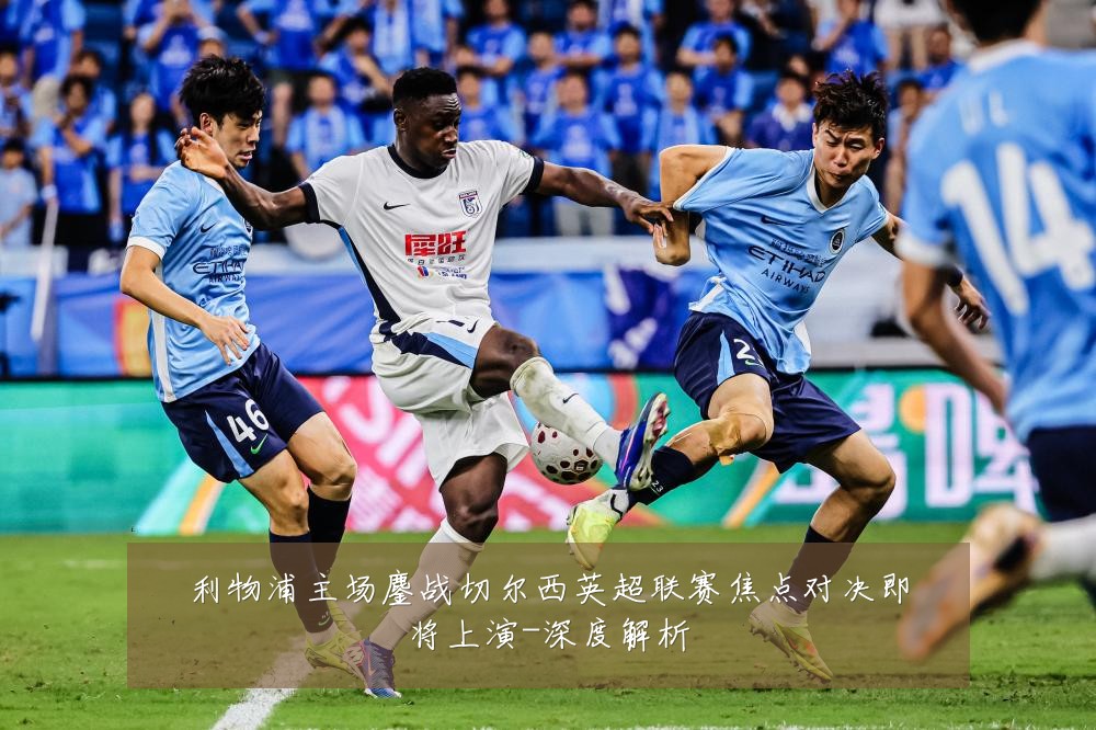 利物浦主场鏖战切尔西英超联赛焦点对决即将上演-深度解析