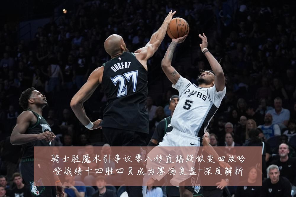 骑士胜魔术引争议零八秒直播疑似变回放哈登战绩十四胜四负成为赛场复盘-深度解析