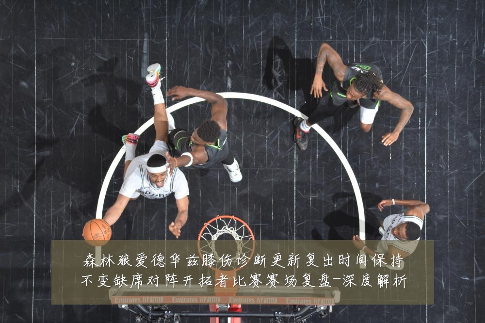森林狼爱德华兹膝伤诊断更新复出时间保持不变缺席对阵开拓者比赛赛场复盘-深度解析