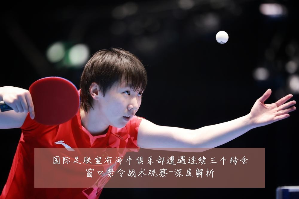 国际足联宣布海牛俱乐部遭遇连续三个转会窗口禁令战术观察-深度解析